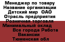 Менеджер по товару › Название организации ­ Детский мир, ОАО › Отрасль предприятия ­ Розничная торговля › Минимальный оклад ­ 24 000 - Все города Работа » Вакансии   . Тюменская обл.,Тюмень г.